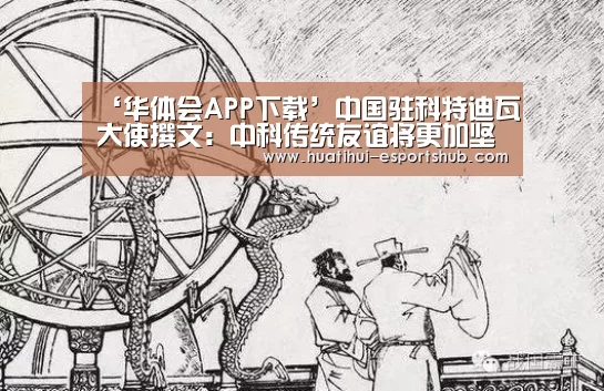 ‘华体会APP下载’中国驻科特迪瓦大使撰文:中科传统友谊将更加坚实(图1) 华体会真人平台