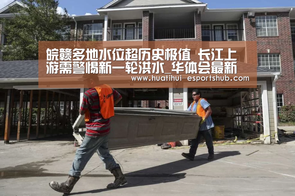 皖赣多地水位超历史极值 长江上游需警惕新一轮洪水_华体会最新地址(图2) 华体会APP下载