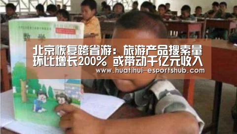 北京恢复跨省游:旅游产品搜索量环比增长200% 或带动千亿元收入‘HTH Sports 官网’(图4) 华体会最新地址